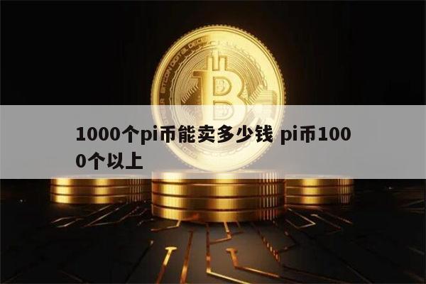 1000个pi币能卖多少钱 pi币1000个以上 第1张