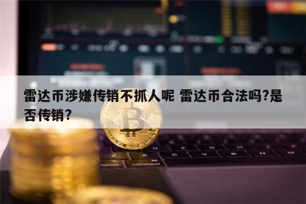 雷达币涉嫌传销不抓人呢 雷达币合法吗?是否传销? 第1张